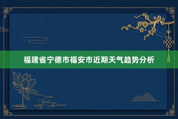 福建省宁德市福安市近期天气趋势分析