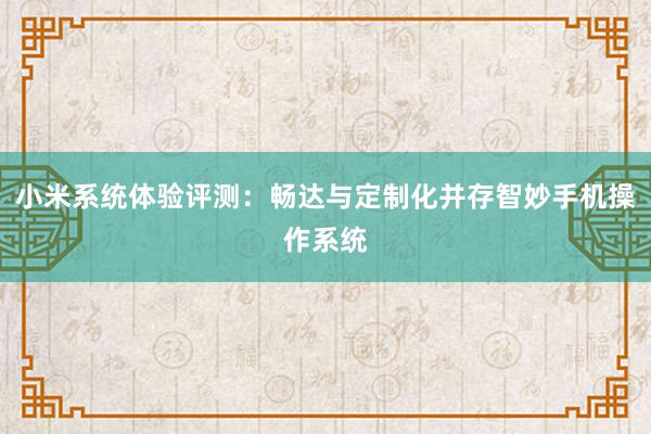 小米系统体验评测：畅达与定制化并存智妙手机操作系统