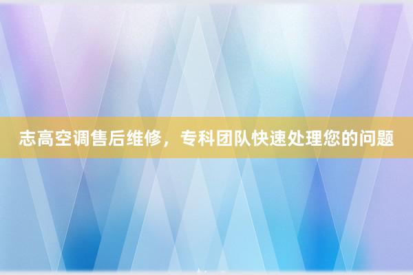 志高空调售后维修，专科团队快速处理您的问题