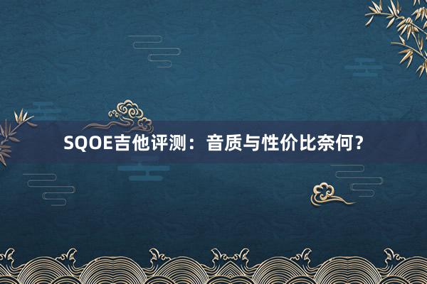 SQOE吉他评测：音质与性价比奈何？